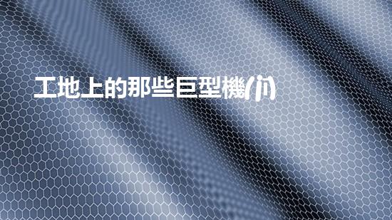 工地上的那些巨型機(jī)械？你都知道嗎！
